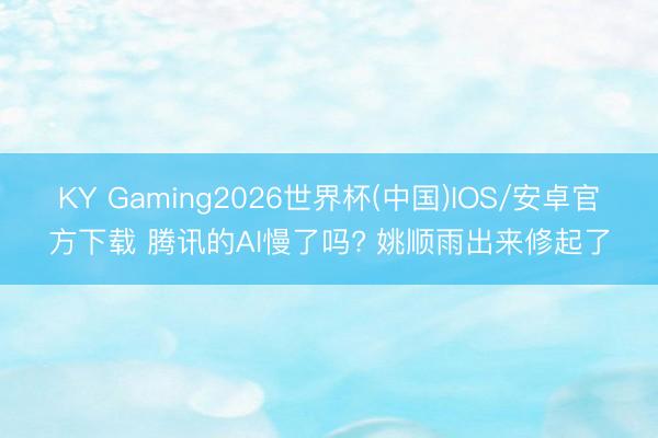 KY Gaming2026世界杯(中国)IOS/安卓官方下载 腾讯的AI慢了吗? 姚顺雨出来修起了