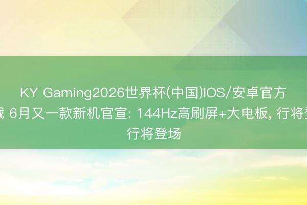 KY Gaming2026世界杯(中国)IOS/安卓官方下载 6月又一款新机官宣: 144Hz高刷屏+大电板, 行将登场