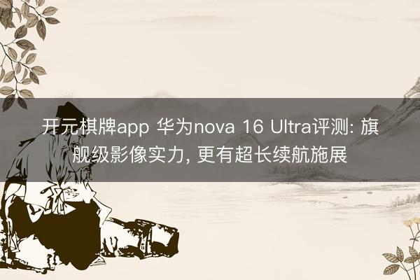 开元棋牌app 华为nova 16 Ultra评测: 旗舰级影像实力, 更有超长续航施展