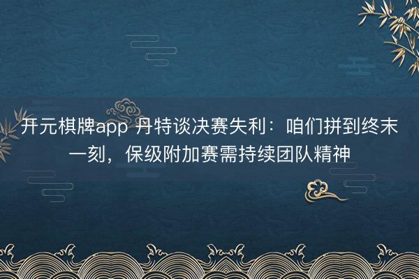 开元棋牌app 丹特谈决赛失利:咱们拼到终末一刻,保级附加赛需持续团队精神