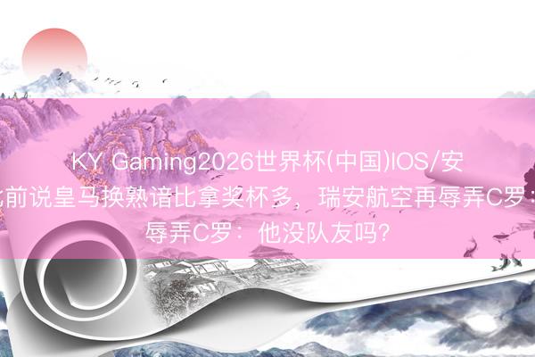 KY Gaming2026世界杯(中国)IOS/安卓官方下载 此前说皇马换熟谙比拿奖杯多,瑞安航空再辱弄C罗:他没队友吗?