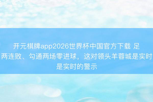 开元棋牌app2026世界杯中国官方下载 足球报:两连败、勾通两场零进球,这对领头羊蓉城是实时的警示