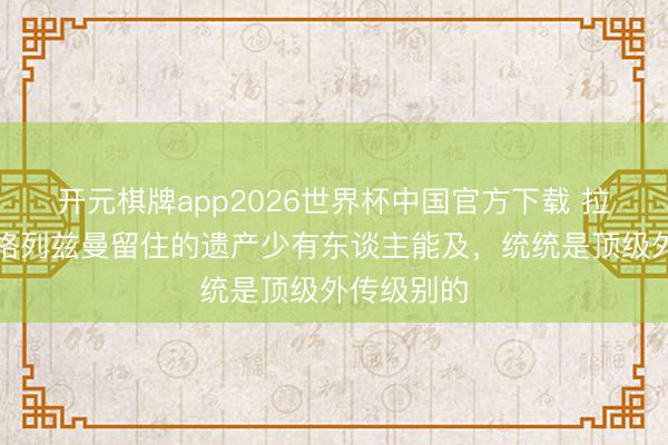 开元棋牌app2026世界杯中国官方下载 拉基蒂奇:格列兹曼留住的遗产少有东谈主能及,统统是顶级外传级别的