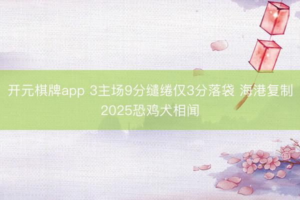 开元棋牌app 3主场9分缱绻仅3分落袋 海港复制2025恐鸡犬相闻