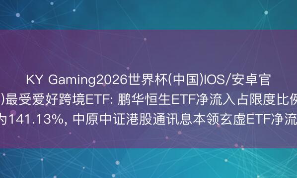 KY Gaming2026世界杯(中国)IOS/安卓官方下载 上周(6.1-6.5)最受爱好跨境ETF: 鹏华恒生ETF净流入占限度比例为141.13%， 中原中证港股通讯息本领玄虚ETF净流入占限度比例为34.34%(名单)