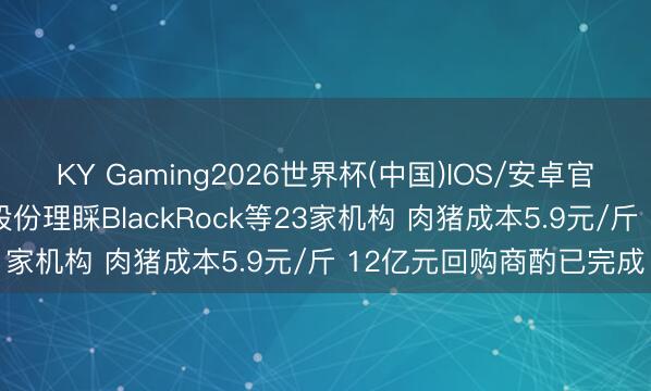 KY Gaming2026世界杯(中国)IOS/安卓官方下载 调研速递|温氏股份理睬BlackRock等23家机构 肉猪成本5.9元/斤 12亿元回购商酌已完成