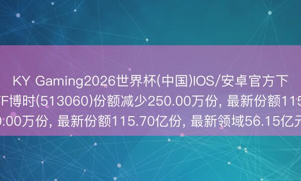 KY Gaming2026世界杯(中国)IOS/安卓官方下载 6月5日恒生医疗ETF博时(513060)份额减少250.00万份， 最新份额115.70亿份， 最新领域56.15亿元