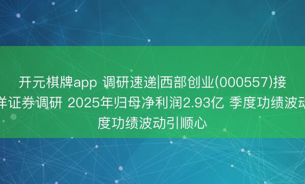 开元棋牌app 调研速递|西部创业(000557)接收太平洋证券调研 2025年归母净利润2.93亿 季度功绩波动引顺心