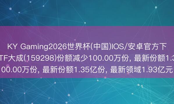 KY Gaming2026世界杯(中国)IOS/安卓官方下载 6月5日创业板50ETF大成(159298)份额减少100.00万份, 最新份额1.35亿份, 最新领域1.93亿元