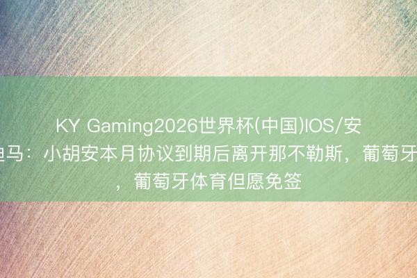 KY Gaming2026世界杯(中国)IOS/安卓官方下载 迪马：小胡安本月协议到期后离开那不勒斯，葡萄牙体育但愿免签
