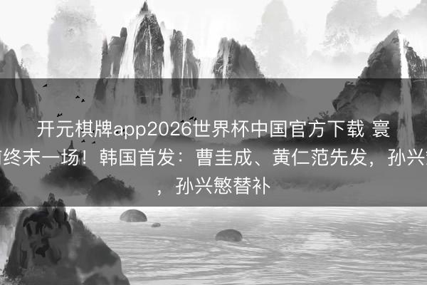 开元棋牌app2026世界杯中国官方下载 寰宇杯前终末一场!韩国首发:曹圭成、黄仁范先发,孙兴慜替补