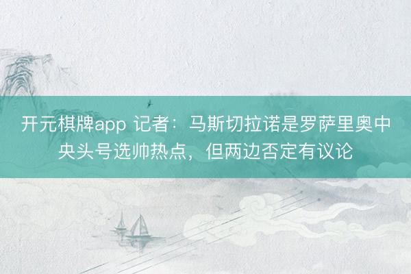 开元棋牌app 记者：马斯切拉诺是罗萨里奥中央头号选帅热点，但两边否定有议论