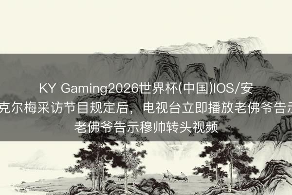 KY Gaming2026世界杯(中国)IOS/安卓官方下载 里克尔梅采访节目规定后,电视台立即播放老佛爷告示穆帅转头视频