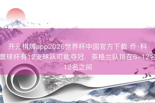 开元棋牌app2026世界杯中国官方下载 乔·科尔:寰球杯有12支球队可能夺冠,英格兰队排在6-12名之间