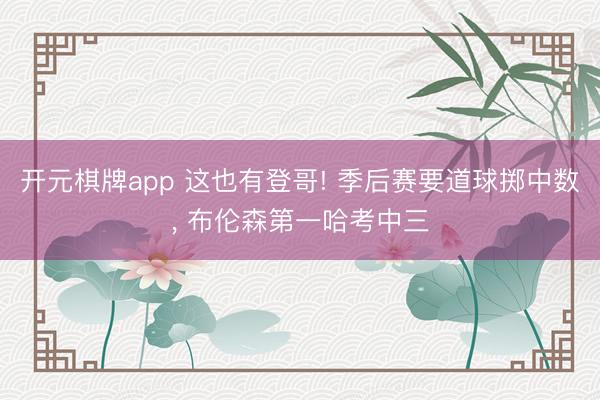 开元棋牌app 这也有登哥! 季后赛要道球掷中数, 布伦森第一哈考中三