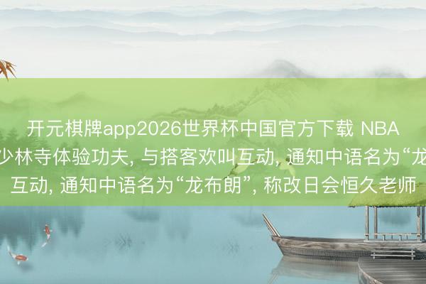 开元棋牌app2026世界杯中国官方下载 NBA球星杰伦布朗现身河南少林寺体验功夫, 与搭客欢叫互动, 通知中语名为“龙布朗”, 称改日会恒久老师