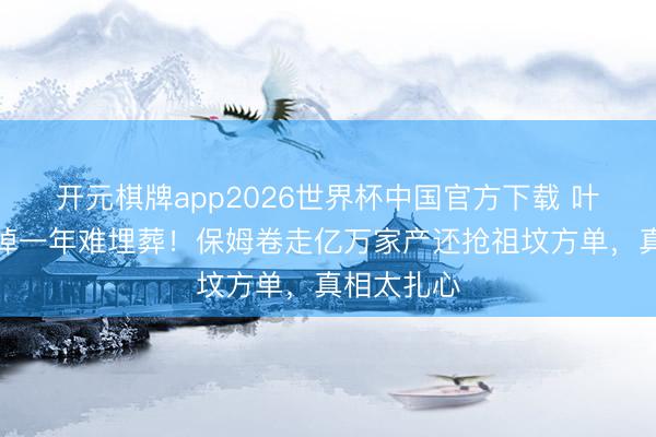 开元棋牌app2026世界杯中国官方下载 叶璇父亲失掉一年难埋葬！保姆卷走亿万家产还抢祖坟方单，真相太扎心