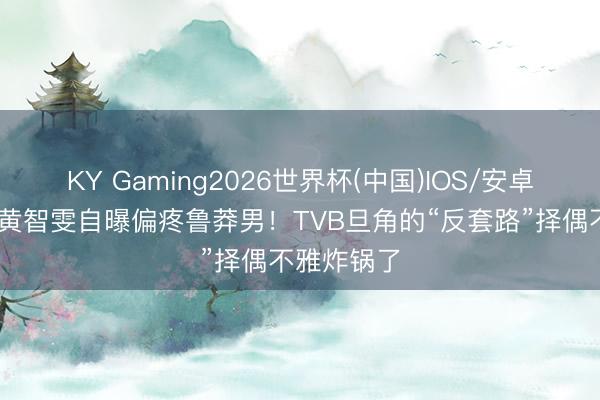 KY Gaming2026世界杯(中国)IOS/安卓官方下载 黄智雯自曝偏疼鲁莽男!TVB旦角的“反套路”择偶不雅炸锅了
