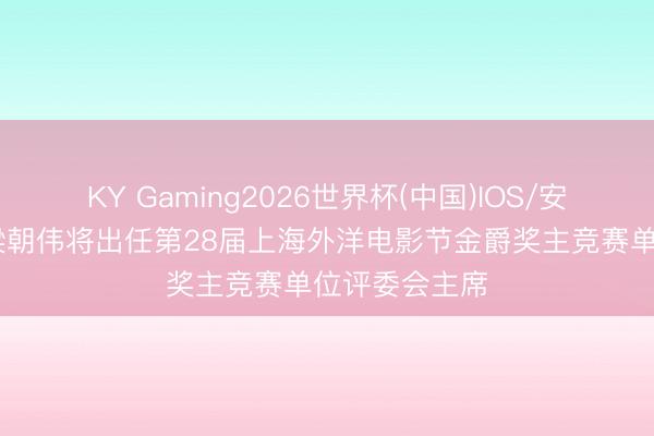 KY Gaming2026世界杯(中国)IOS/安卓官方下载 梁朝伟将出任第28届上海外洋电影节金爵奖主竞赛单位评委会主席