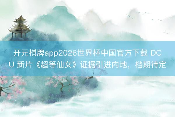 开元棋牌app2026世界杯中国官方下载 DCU 新片《超等仙女》证据引进内地,档期待定