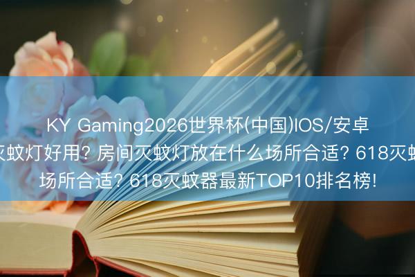 KY Gaming2026世界杯(中国)IOS/安卓官方下载 市面上哪种灭蚊灯好用? 房间灭蚊灯放在什么场所合适? 618灭蚊器最新TOP10排名榜!