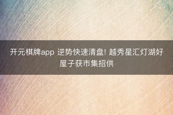 开元棋牌app 逆势快速清盘! 越秀星汇灯湖好屋子获市集招供