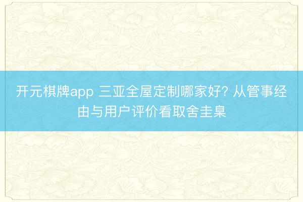 开元棋牌app 三亚全屋定制哪家好? 从管事经由与用户评价看取舍圭臬