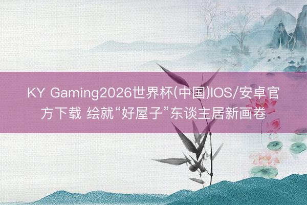 KY Gaming2026世界杯(中国)IOS/安卓官方下载 绘就“好屋子”东谈主居新画卷