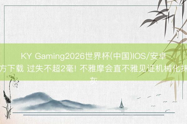 KY Gaming2026世界杯(中国)IOS/安卓官方下载 过失不超2毫! 不雅摩会直不雅见证机械化抹灰
