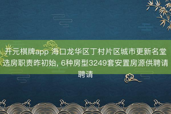 开元棋牌app 海口龙华区丁村片区城市更新名堂选房职责昨初始, 6种房型3249套安置房源供聘请