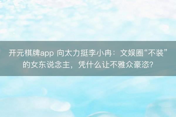 开元棋牌app 向太力挺李小冉:文娱圈“不装”的女东说念主,凭什么让不雅众豪恣?
