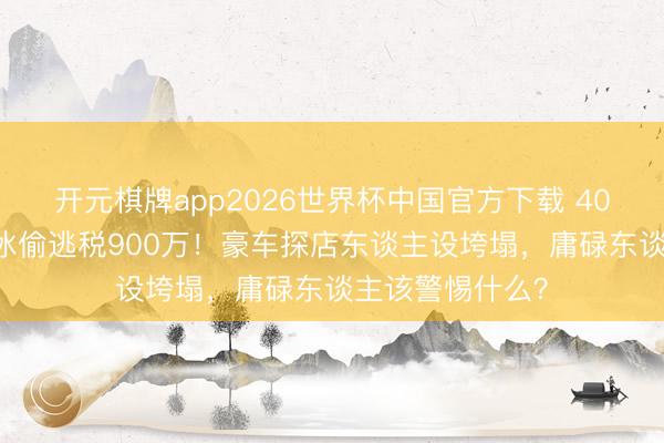 开元棋牌app2026世界杯中国官方下载 4000万粉网红白冰偷逃税900万!豪车探店东谈主设垮塌,庸碌东谈主该警惕什么?