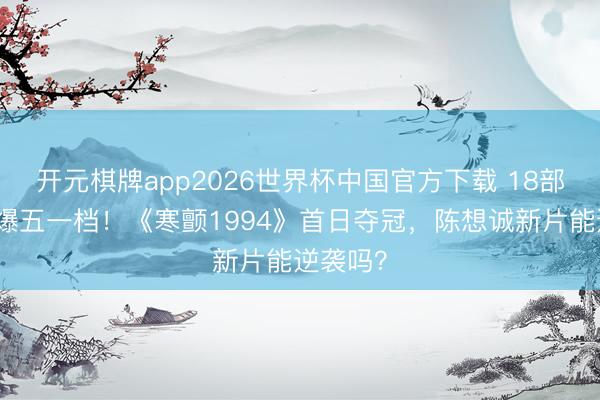 开元棋牌app2026世界杯中国官方下载 18部电影挤爆五一档!《寒颤1994》首日夺冠,陈想诚新片能逆袭吗?