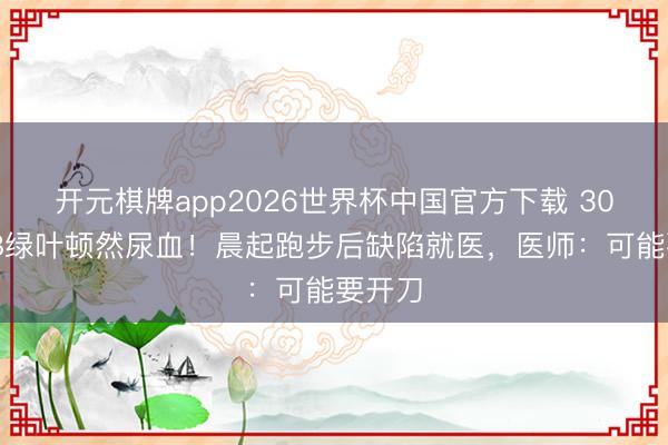开元棋牌app2026世界杯中国官方下载 30年TVB绿叶顿然尿血!晨起跑步后缺陷就医,医师:可能要开刀