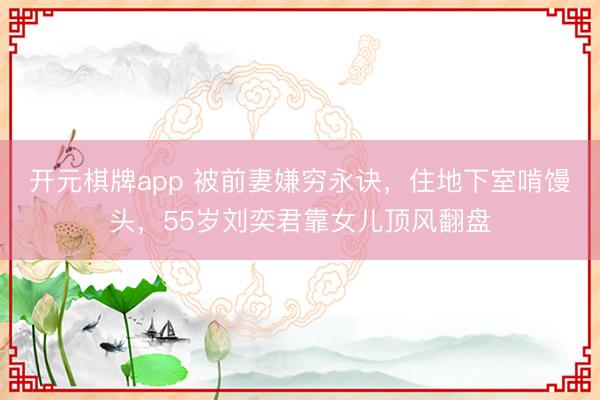 开元棋牌app 被前妻嫌穷永诀，住地下室啃馒头，55岁刘奕君靠女儿顶风翻盘