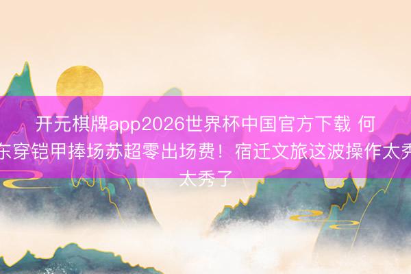 开元棋牌app2026世界杯中国官方下载 何润东穿铠甲捧场苏超零出场费!宿迁文旅这波操作太秀了