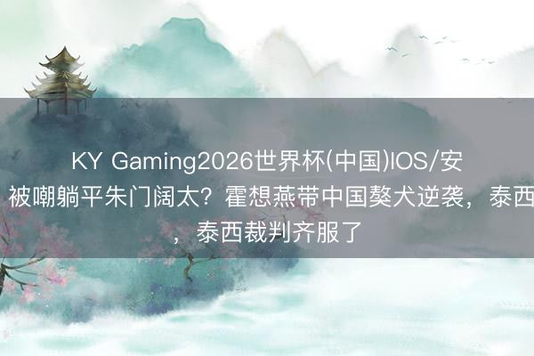 KY Gaming2026世界杯(中国)IOS/安卓官方下载 被嘲躺平朱门阔太?霍想燕带中国獒犬逆袭,泰西裁判齐服了