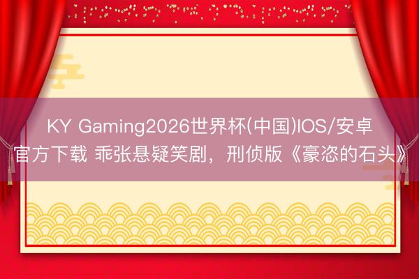 KY Gaming2026世界杯(中国)IOS/安卓官方下载 乖张悬疑笑剧，刑侦版《豪恣的石头》