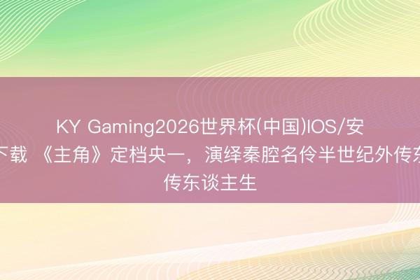 KY Gaming2026世界杯(中国)IOS/安卓官方下载 《主角》定档央一，演绎秦腔名伶半世纪外传东谈主生