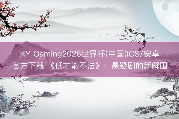 KY Gaming2026世界杯(中国)IOS/安卓官方下载 《低才能不法》：悬疑剧的新解围