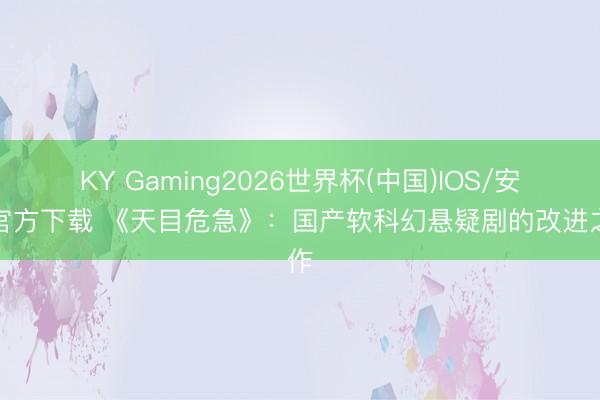 KY Gaming2026世界杯(中国)IOS/安卓官方下载 《天目危急》:国产软科幻悬疑剧的改进之作