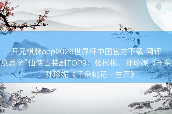 开元棋牌app2026世界杯中国官方下载 网评“最强殊效好意思学”仙侠古装剧TOP9:张彬彬、孙珍妮《千朵桃花一生开》