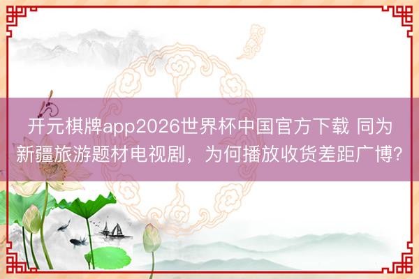 开元棋牌app2026世界杯中国官方下载 同为新疆旅游题材电视剧,为何播放收货差距广博?