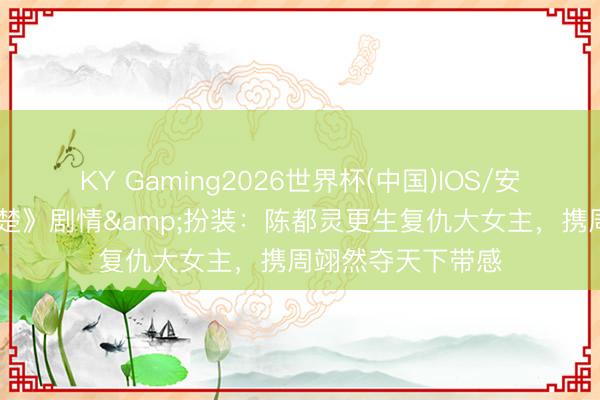 KY Gaming2026世界杯(中国)IOS/安卓官方下载 《翘楚》剧情&扮装:陈都灵更生复仇大女主,携周翊然夺天下带感