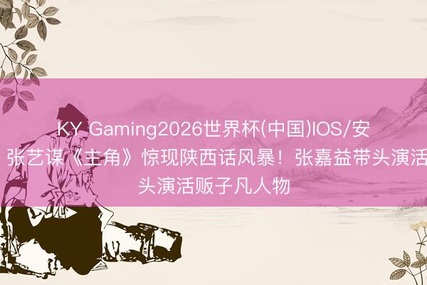 KY Gaming2026世界杯(中国)IOS/安卓官方下载 张艺谋《主角》惊现陕西话风暴！张嘉益带头演活贩子凡人物