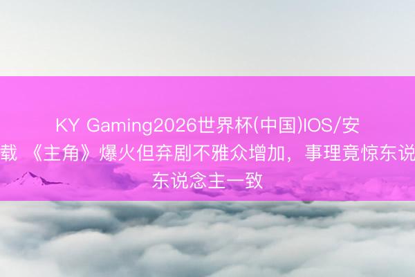 KY Gaming2026世界杯(中国)IOS/安卓官方下载 《主角》爆火但弃剧不雅众增加,事理竟惊东说念主一致