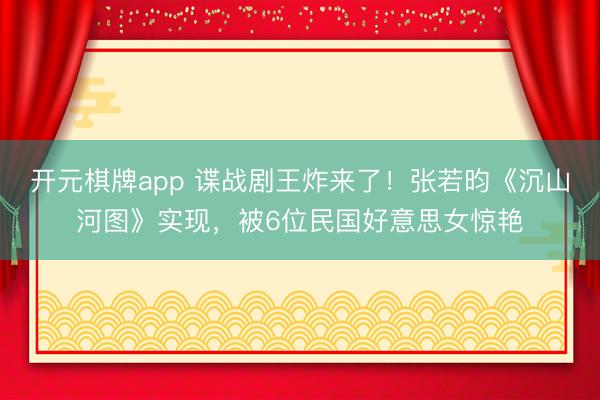 开元棋牌app 谍战剧王炸来了！张若昀《沉山河图》实现，被6位民国好意思女惊艳