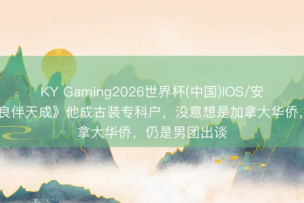 KY Gaming2026世界杯(中国)IOS/安卓官方下载 《良伴天成》他成古装专科户,没意想是加拿大华侨,仍是男团出谈