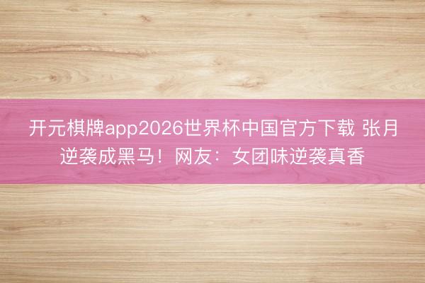 开元棋牌app2026世界杯中国官方下载 张月逆袭成黑马!网友:女团味逆袭真香