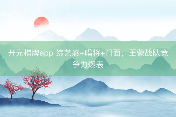 开元棋牌app 综艺感+唱将+门面,王蒙战队竞争力爆表